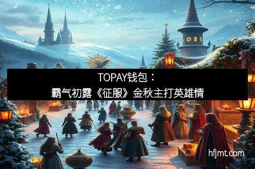 TOPAY钱包：霸气初露《征服》金秋主打英雄情