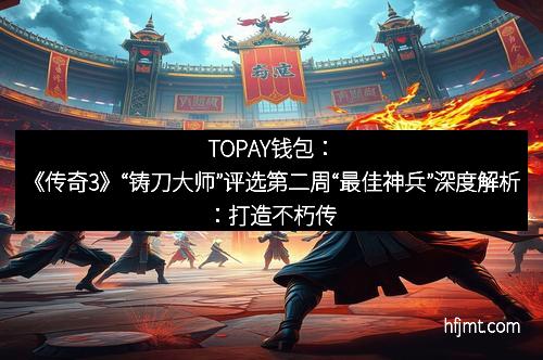 TOPAY钱包：《传奇3》“铸刀大师”评选第二周“最佳神兵”深度解析：打造不朽传说的巅峰时刻
