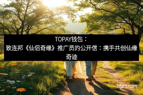 TOPAY钱包：致连邦《仙侣奇缘》推广员的公开信：携手共创仙缘奇迹
